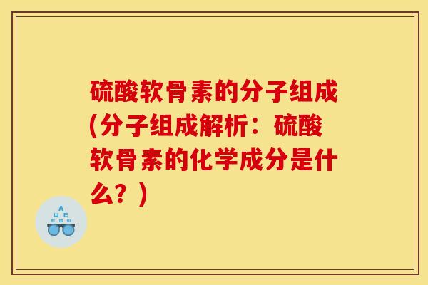硫酸软骨素的分子组成(分子组成解析：硫酸软骨素的化学成分是什么？)