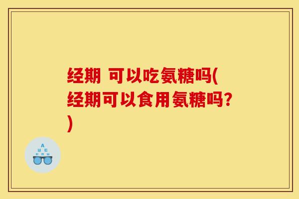 经期 可以吃氨糖吗(经期可以食用氨糖吗？)