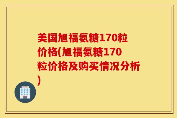美国旭福氨糖170粒价格(旭福氨糖170粒价格及购买情况分析)