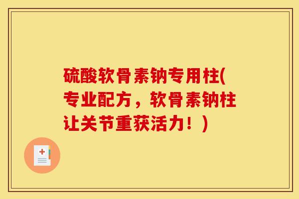 硫酸软骨素钠专用柱(专业配方，软骨素钠柱让关节重获活力！)