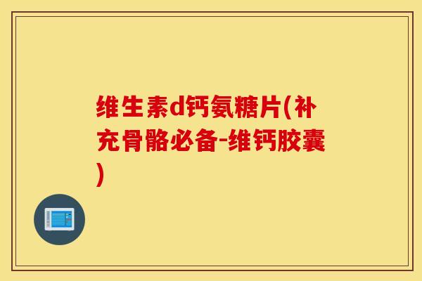 维生素d钙氨糖片(补充骨骼必备-维钙胶囊)