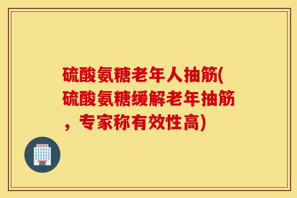 硫酸氨糖老年人抽筋(硫酸氨糖缓解老年抽筋，专家称有效性高)