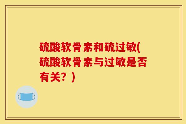 硫酸软骨素和硫过敏(硫酸软骨素与过敏是否有关？)