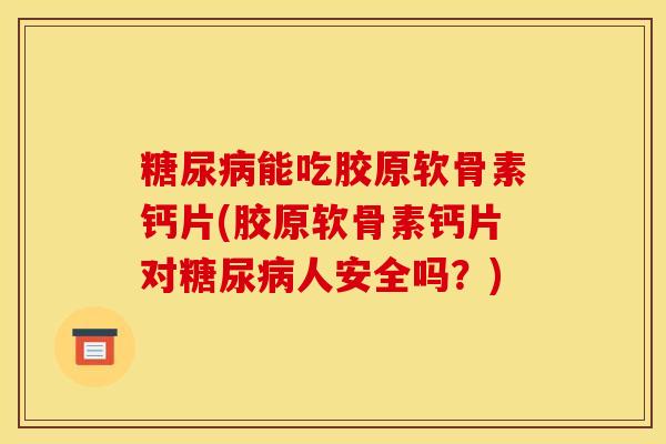 糖尿病能吃胶原软骨素钙片(胶原软骨素钙片对糖尿病人安全吗？)