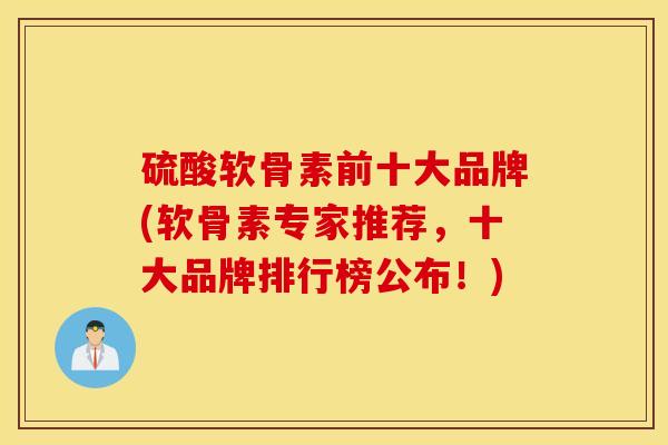 硫酸软骨素前十大品牌(软骨素专家推荐，十大品牌排行榜公布！)