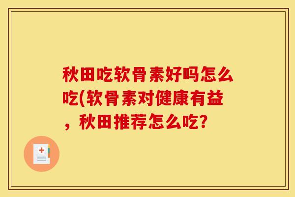 秋田吃软骨素好吗怎么吃(软骨素对健康有益，秋田推荐怎么吃？