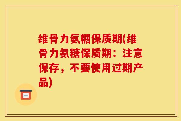 维骨力氨糖保质期(维骨力氨糖保质期：注意保存，不要使用过期产品)