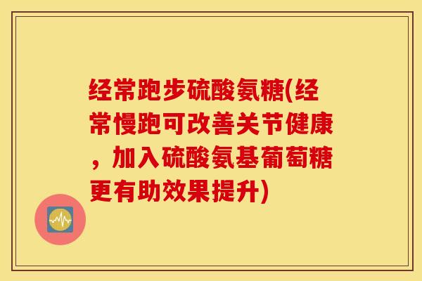 经常跑步硫酸氨糖(经常慢跑可改善关节健康，加入硫酸氨基葡萄糖更有助效果提升)