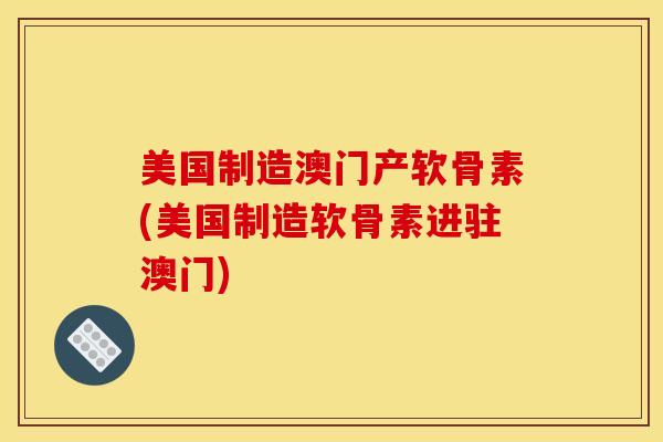 美国制造澳门产软骨素(美国制造软骨素进驻澳门)