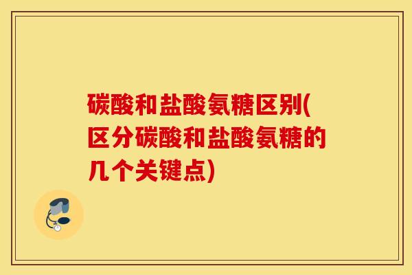 碳酸和盐酸氨糖区别(区分碳酸和盐酸氨糖的几个关键点)
