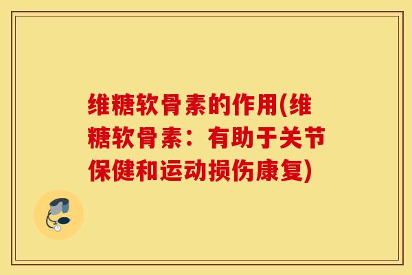 维糖软骨素的作用(维糖软骨素:有助于关节保健和运动损伤康复) 维糖软骨素的作用(维糖软骨素:有助于关节保健和运动损伤康复)