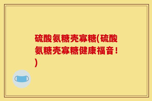 硫酸氨糖壳寡糖(硫酸氨糖壳寡糖健康福音！)