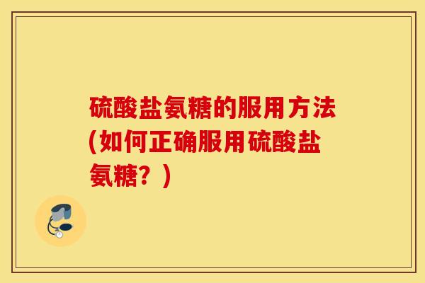 硫酸盐氨糖的服用方法(如何正确服用硫酸盐氨糖?) 硫酸盐氨糖的服用方法(如何正确服用硫酸盐氨糖?)
