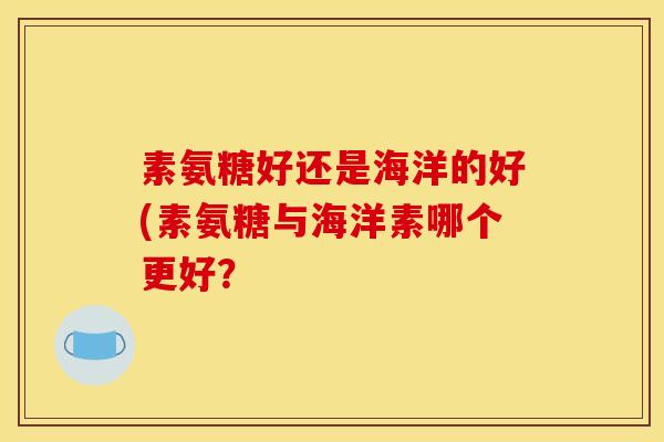 素氨糖好还是海洋的好(素氨糖与海洋素哪个更好？