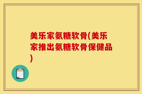 美乐家氨糖软骨(美乐家推出氨糖软骨保健品)