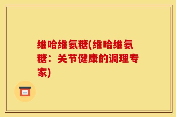 维哈维氨糖(维哈维氨糖：关节健康的调理专家)