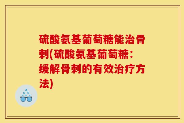 硫酸氨基葡萄糖能治骨刺(硫酸氨基葡萄糖：缓解骨刺的有效治疗方法)