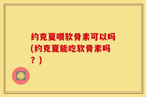 约克夏喂软骨素可以吗(约克夏能吃软骨素吗？)