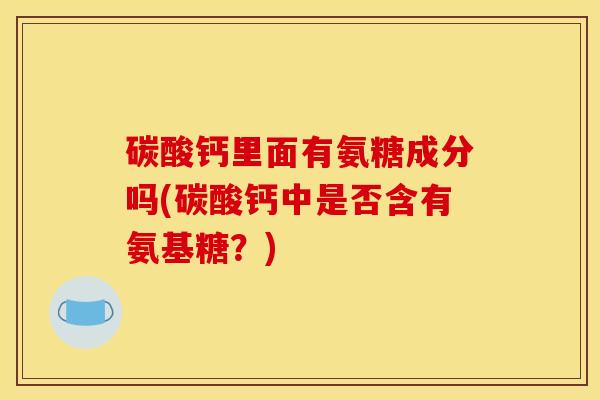 碳酸钙里面有氨糖成分吗(碳酸钙中是否含有氨基糖？)