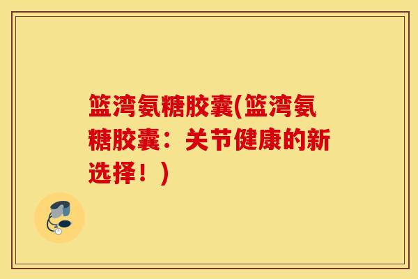 篮湾氨糖胶囊(篮湾氨糖胶囊：关节健康的新选择！)