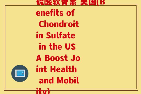 硫酸软骨素 美国(Benefits of Chondroitin Sulfate in the USA Boost Joint Health and Mobility)