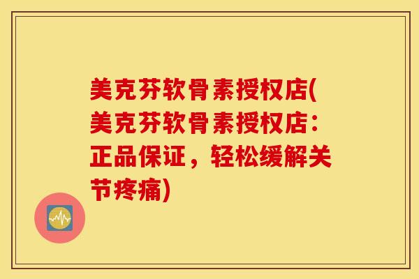 美克芬软骨素授权店(美克芬软骨素授权店:正品保证,轻松缓解关节疼痛) 美克芬软骨素授权店(美克芬软骨素授权店:正品保证,轻松缓解关节疼痛)