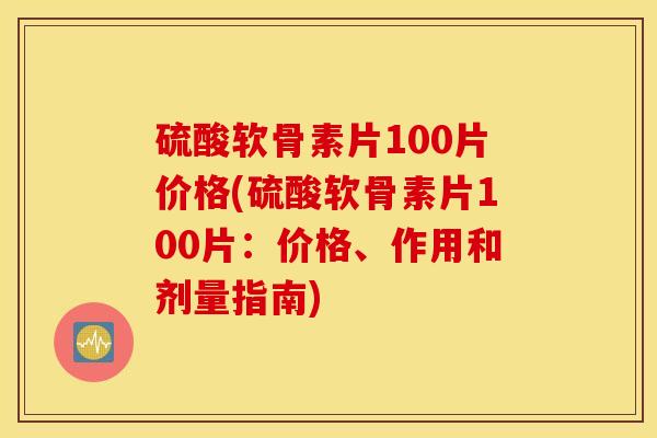 硫酸软骨素片100片价格(硫酸软骨素片100片：价格、作用和剂量指南)