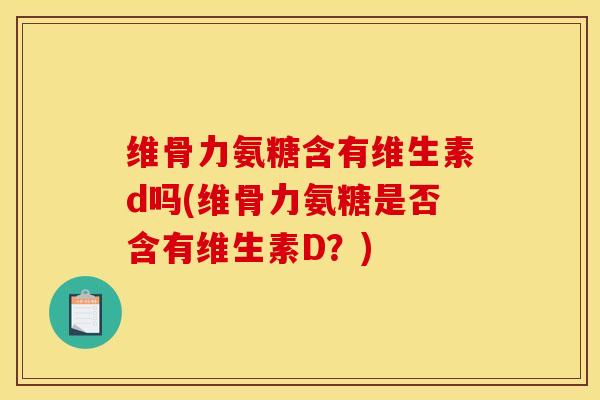 维骨力氨糖含有维生素d吗(维骨力氨糖是否含有维生素D？)