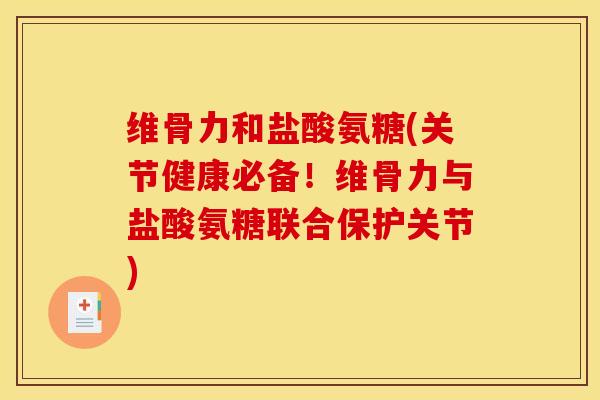 维骨力和盐酸氨糖(关节健康必备！维骨力与盐酸氨糖联合保护关节)