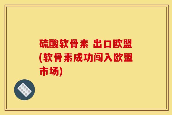 硫酸软骨素 出口欧盟(软骨素成功闯入欧盟市场)