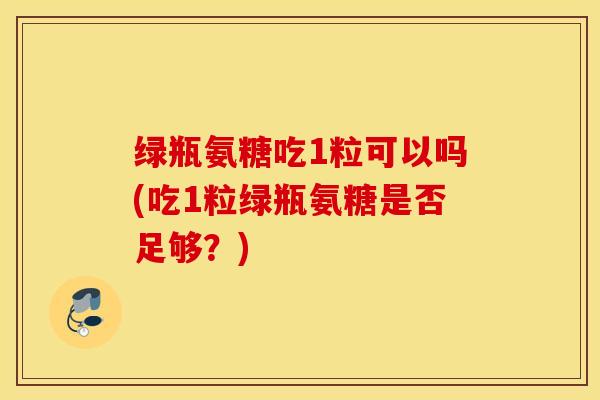 绿瓶氨糖吃1粒可以吗(吃1粒绿瓶氨糖是否足够？)