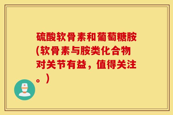 硫酸软骨素和葡萄糖胺(软骨素与胺类化合物对关节有益,值得关注。) 硫酸软骨素和葡萄糖胺(软骨素与胺类化合物对关节有益,值得关注。)