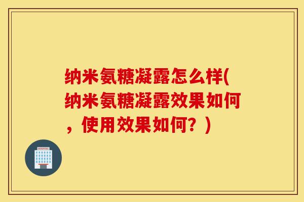 纳米氨糖凝露怎么样(纳米氨糖凝露效果如何，使用效果如何？)