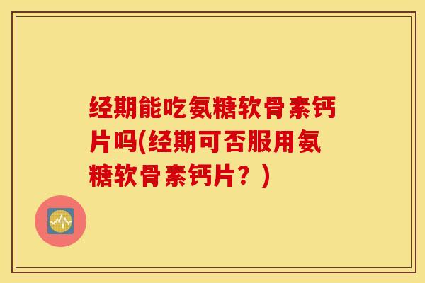 经期能吃氨糖软骨素钙片吗(经期可否服用氨糖软骨素钙片？)