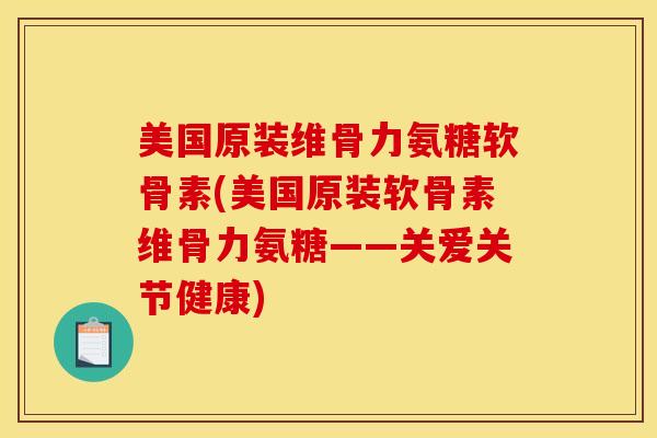 美国原装维骨力氨糖软骨素(美国原装软骨素维骨力氨糖——关爱关节健康)