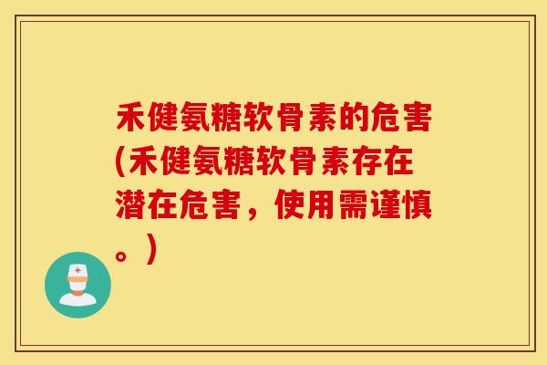 禾健氨糖软骨素的危害(禾健氨糖软骨素存在潜在危害，使用需谨慎。)