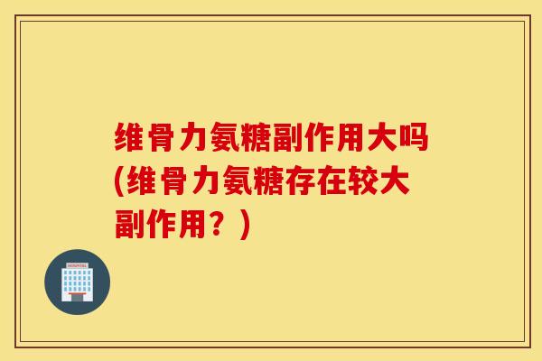 维骨力氨糖副作用大吗(维骨力氨糖存在较大副作用？)