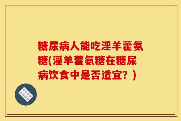 糖尿病人能吃淫羊藿氨糖(淫羊藿氨糖在糖尿病饮食中是否适宜？)