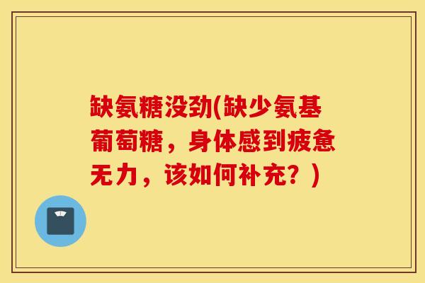 缺氨糖没劲(缺少氨基葡萄糖，身体感到疲惫无力，该如何补充？)