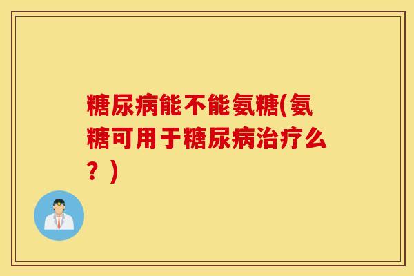 糖尿病能不能氨糖(氨糖可用于糖尿病治疗么？)