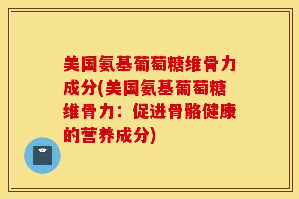 美国氨基葡萄糖维骨力成分(美国氨基葡萄糖维骨力：促进骨骼健康的营养成分)