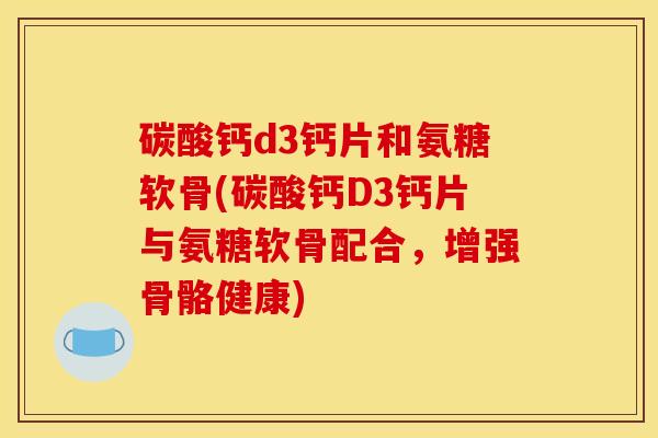 碳酸钙d3钙片和氨糖软骨(碳酸钙D3钙片与氨糖软骨配合，增强骨骼健康)