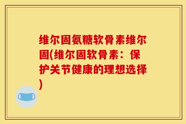 维尔固氨糖软骨素维尔固(维尔固软骨素：保护关节健康的理想选择)