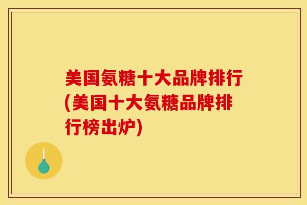 美国氨糖十大品牌排行(美国十大氨糖品牌排行榜出炉)