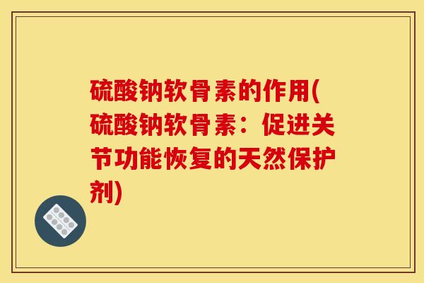 硫酸钠软骨素的作用(硫酸钠软骨素：促进关节功能恢复的天然保护剂)