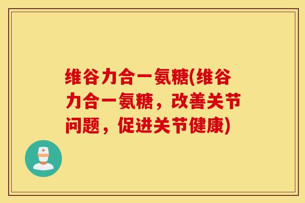 维谷力合一氨糖(维谷力合一氨糖，改善关节问题，促进关节健康)