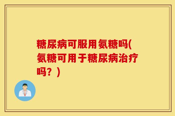 糖尿病可服用氨糖吗(氨糖可用于糖尿病治疗吗？)