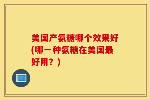 美国产氨糖哪个效果好(哪一种氨糖在美国最好用？)