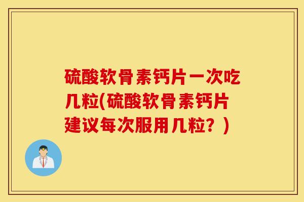 硫酸软骨素钙片一次吃几粒(硫酸软骨素钙片建议每次服用几粒？)