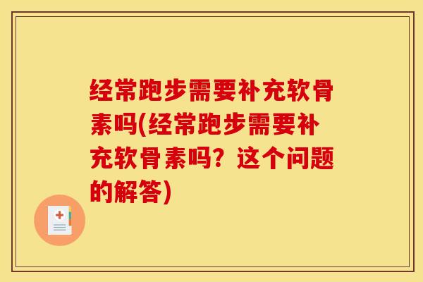 经常跑步需要补充软骨素吗(经常跑步需要补充软骨素吗？这个问题的解答)